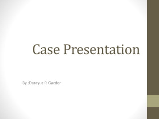 Case Presentation
By :Darayus P. Gazder
 