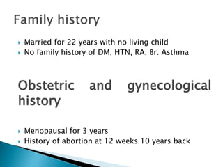  Married for 22 years with no living child
 No family history of DM, HTN, RA, Br. Asthma
Obstetric and gynecological
history
 Menopausal for 3 years
 History of abortion at 12 weeks 10 years back
 