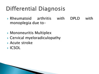  Rheumatoid arthritis with DPLD with
monoplegia due to-
 Mononeuritis Multiplex
 Cervical myeloradiculopathy
 Acute stroke
 ICSOL
 