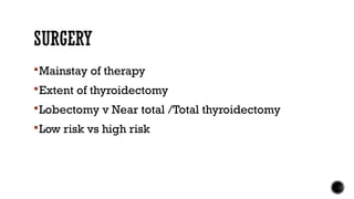 SURGERY
Mainstay of therapy
Extent of thyroidectomy
Lobectomy v Near total /Total thyroidectomy
Low risk vs high risk
 