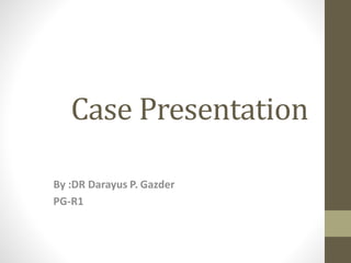 Case Presentation
By :DR Darayus P. Gazder
PG-R1
 