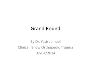 Grand Round
By Dr. Yasir Jameel
Clinical fellow Orthopedic Trauma
02/04/2014
 