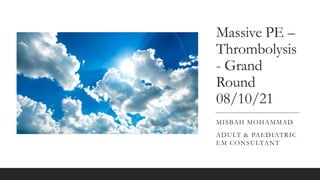 Massive PE –
Thrombolysis
- Grand
Round
08/10/21
MISBAH MOHAMMAD
ADULT & PAEDIATRIC
EM CONSULTANT
 