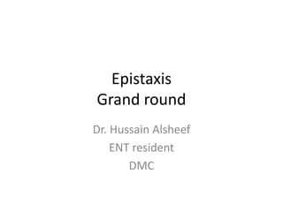 Epistaxis 
Grand round 
Dr. Hussain Alsheef 
ENT resident 
DMC 
 