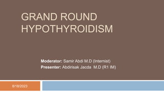 GRAND ROUND
HYPOTHYROIDISM
Moderator: Samir Abdi M.D (Internist)
Presenter: Abdirisak Jacda M.D (R1 IM)
8/18/2023
 