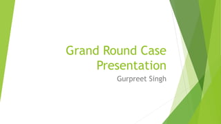 Grand Round Case
Presentation
Gurpreet Singh
 