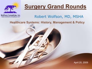 Surgery Grand Rounds
               Robert Wolfson, MD, MSHA
Healthcare Systems: History, Management & Policy




                                         April 20, 2009
 