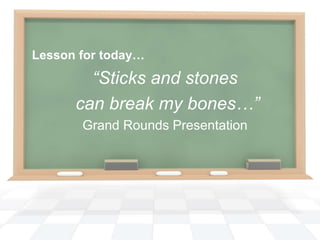 Lesson for today… “Sticks and stones  can break my bones…” Grand Rounds Presentation 