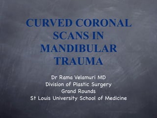CURVED CORONAL
   SCANS IN
  MANDIBULAR
    TRAUMA
        Dr Rama Velamuri MD
      Division of Plastic Surgery
             Grand Rounds
St Louis University School of Medicine
 