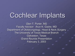 Cochlear Implants
Glen T. Porter, MD
Faculty Advisor: Arun K. Gadre, MD
Department of Otolaryngology, Head & Neck Surgery
The University of Texas Medical Branch
Galveston, Texas
Grand Rounds Presentation
February 3, 2003
 