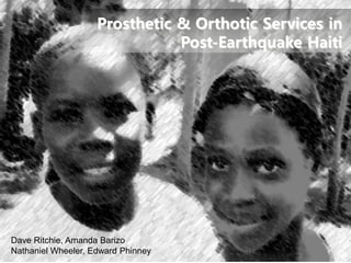 Prosthetic & Orthotic Services in
                               Post-Earthquake Haiti




Dave Ritchie, Amanda Barizo
Nathaniel Wheeler, Edward Phinney
 