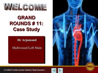 Certified Cardiovascular Industry Representative GRAND ROUNDS # 11: Case Study WELCOME Dr Arjomand Multivessel/Left Main 