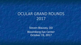 OCULAR GRAND ROUNDS
2017
Steven Blausey, OD
Bloomberg Eye Center
October 19, 2017
 
