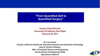 “From Quantified Self to
Quantified Surgery”
Surgery Grand Rounds
University of California, San Diego
February 22, 2017
Dr. Larry Smarr
Director, California Institute for Telecommunications and Information Technology
Harry E. Gruber Professor,
Dept. of Computer Science and Engineering
Jacobs School of Engineering, UCSD
http://lsmarr.calit2.net
1
 