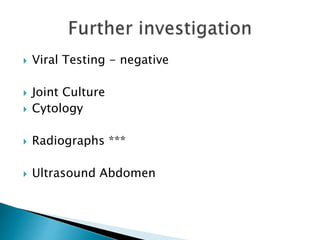  Viral Testing - negative
 Joint Culture
 Cytology
 Radiographs ***
 Ultrasound Abdomen
 