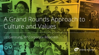 A Grand Rounds Approach to
Culture and Values
Liz Gerstung, VP Corporate Relations
 