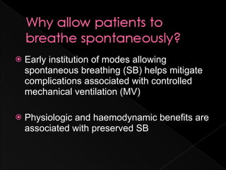    Early institution of modes allowing
    spontaneous breathing (SB) helps mitigate
    complications associated with controlled
    mechanical ventilation (MV)

   Physiologic and haemodynamic benefits are
    associated with preserved SB
 