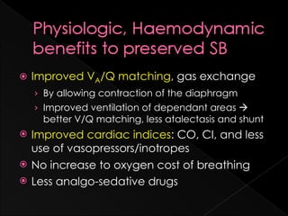    Improved VA/Q matching, gas exchange
    › By allowing contraction of the diaphragm
    › Improved ventilation of dependant areas 
      better V/Q matching, less atalectasis and shunt
   Improved cardiac indices: CO, CI, and less
    use of vasopressors/inotropes
   No increase to oxygen cost of breathing
   Less analgo-sedative drugs
 