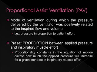    Mode of ventilation during which the pressure
    delivered by the ventilator was positively related
    to the inspired flow and volume
    › i.e., pressure in proportion to patient effort


   Preset PROPORTION between applied pressure
    and inspiratory muscle effort
    › Proportionality constants in the equation of motion
      dictate how much the applied pressure will increase
      for a given increase in inspiratory muscle effort
 
