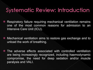    Respiratory failure requiring mechanical ventilation remains
    one of the most common reasons for admission to an
    Intensive Care Unit (ICU).

   Mechanical ventilation aims to restore gas exchange and to
    unload the work of breathing.

   The adverse effects associated with controlled ventilation
    are being increasingly recognized, including haemodynamic
    compromise, the need for deep sedation and/or muscle
    paralysis and VALI.
 