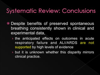    Despite benefits of preserved spontaneous
    breathing consistently shown in clinical and
    experimental data,
    › the anticipated effects on outcomes in acute
      respiratory failure and ALI/ARDS are not
      supported by high levels of evidence
    › but it is unknown whether this disparity mirrors
      clinical practice.
 