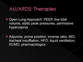    Open Lung Approach: PEEP, low tidal
    volume, static peak pressures, permissive
    hypercapnia

   Adjuncts: prone position, inverse ratio, iNO,
    tracheal insufflation, HFO, liquid ventilation,
    ECMO, pharmacologics
 