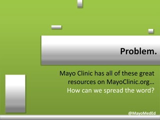 @MayoMedEd
Problem.
@MayoMedEd
Mayo Clinic has all of these great
resources on MayoClinic.org…
How can we spread the word?
 