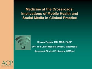 Medicine at the Crossroads: Implications of Mobile Health and Social Media in Clinical Practice Steven Peskin, MD, MBA, FACP EVP and Chief Medical Officer, MediMedia Assistant Clinical Professor, UMDNJ 