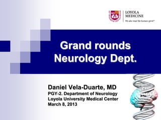 Grand rounds
  Neurology Dept.

Daniel Vela-Duarte, MD
PGY-2. Department of Neurology
Loyola University Medical Center
March 8, 2013
 