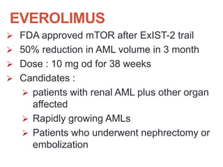 EVEROLIMUS
 FDA approved mTOR after ExIST-2 trail
 50% reduction in AML volume in 3 month
 Dose : 10 mg od for 38 weeks
 Candidates :
 patients with renal AML plus other organ
affected
 Rapidly growing AMLs
 Patients who underwent nephrectomy or
embolization
 
