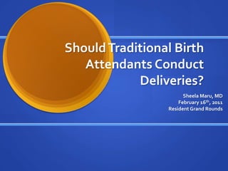Should Traditional Birth Attendants Conduct Deliveries? Sheela Maru, MD February 16th, 2011 Resident Grand Rounds 