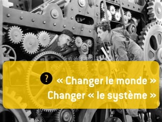  « Changer le monde »
Changer « le système »
47
 