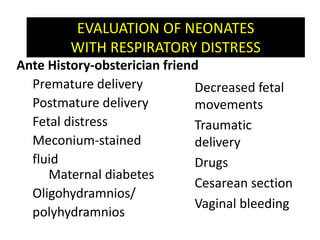 EVALUATION OF NEONATES
WITH RESPIRATORY DISTRESS
Ante History-obsterician friend
Premature delivery
Postmature delivery
Fetal distress
Meconium-stained
fluid
Maternal diabetes
Oligohydramnios/
polyhydramnios
Decreased fetal
movements
Traumatic
delivery
Drugs
Cesarean section
Vaginal bleeding
 