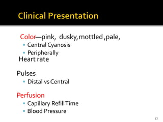 Color—pink, dusky,
 Central Cyanosis
 Peripherally
Heart rate
Pulses
 Distal vsCentral
Perfusion
 Capillary RefillTime
 Blood Pressure
,pale,mottled
13
 