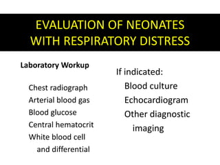 EVALUATION OF NEONATES
WITH RESPIRATORY DISTRESS
Laboratory Workup
Chest radiograph
Arterial blood gas
Blood glucose
Central hematocrit
White blood cell
and differential
If indicated:
Blood culture
Echocardiogram
Other diagnostic
imaging
 