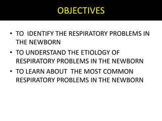 OBJECTIVES
• TO IDENTIFY THE RESPIRATORY PROBLEMS IN
THE NEWBORN
• TO UNDERSTAND THE ETIOLOGY OF
RESPIRATORY PROBLEMS IN THE NEWBORN
• TO LEARN ABOUT THE MOST COMMON
RESPIRATORY PROBLEMS IN THE NEWBORN
 