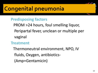 Predisposing factors
PROM >24 hours, foul smelling liquor,
Peripartal fever, unclean or multiple per
vaginal
Treatment
Thermoneutral environment, NPO, IV
fluids, Oxygen, antibiotics-
(Amp+Gentamicin)
69
 