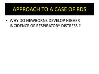 APPROACH TO A CASE OF RDS
• WHY DO NEWBORNS DEVELOP HIGHER
INCIDENCE OF RESPIRATORY DISTRESS ?
 
