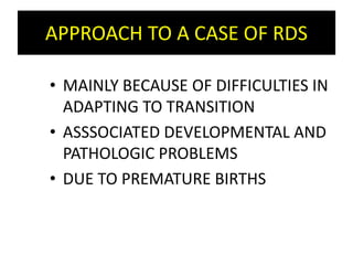 APPROACH TO A CASE OF RDS
• MAINLY BECAUSE OF DIFFICULTIES IN
ADAPTING TO TRANSITION
• ASSSOCIATED DEVELOPMENTAL AND
PATHOLOGIC PROBLEMS
• DUE TO PREMATURE BIRTHS
 