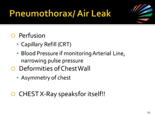  Perfusion
 Capillary Refill (CRT)
 Blood Pressure if monitoringArterial
narrowing pulse pressure
 Deformities ofChestWall
 Asymmetry of chest
Line,
 CHESTX-Ray speaksfor itself!!
76
 