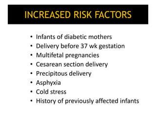 INCREASED RISK FACTORS
• Infants of diabetic mothers
• Delivery before 37 wk gestation
• Multifetal pregnancies
• Cesarean section delivery
• Precipitous delivery
• Asphyxia
• Cold stress
• History of previously affected infants
 