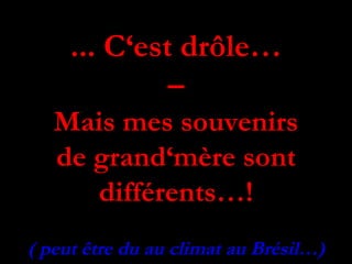 ... C‘est drôle… – Mais mes souvenirs de grand‘mère sont différents…! ( peut être du au climat au Brésil…) 