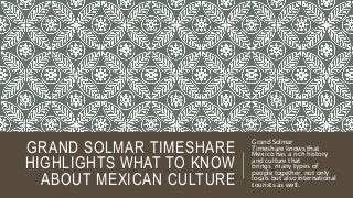 GRAND SOLMAR TIMESHARE
HIGHLIGHTS WHAT TO KNOW
ABOUT MEXICAN CULTURE
Grand Solmar
Timeshare knows that
Mexico has a rich history
and culture that
brings many types of
people together, not only
locals but also international
tourists as well.
 