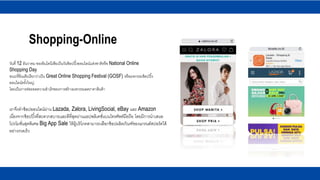 Shopping-Online
เราจึงทาช้อปออนไลน์ผ่าน Lazada, Zalora, LivingSocial, eBay และ Amazon
เนื่องจากช้อปปิ้งที่สะดวกสบายและดีที่สุดผ่านแอปพลิเคชั่นบนโทรศัพท์มือถือ โดยมีการนาเสนอ
โปรโมชั่นสุดพิเศษ Big App Sale ให้ผู้บริโภคสามารถเลือกช้อปผลิตภัณฑ์ของแกรนด์สปอร์ตได้
อย่างรวดเร็ว
วันที่ 12 ธันวาคม ของอินโดนีเซียเป็นวันช้อปปิ้งออนไลน์แห่งชาติหรือ National Online
Shopping Day
ขณะที่อินเดียเรียกว่าเป็น Great Online Shopping Festival (GOSF) หรือมหกรรมช้อปปิ้ง
ออนไลน์ครั้งใหญ่
โดยเป็นการต่อยอดความสาเร็จของการสร้างมหกรรมลดราคาสินค้า
 
