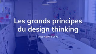 Les grands principes
du design thinking
GOOD MORNING UX #2
 