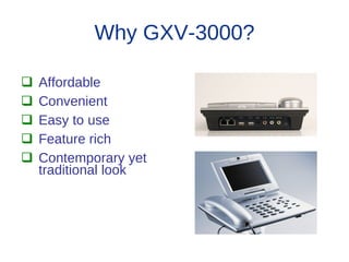 Why GXV-3000?

   Affordable
   Convenient
   Easy to use
   Feature rich
   Contemporary yet
    traditional look
 