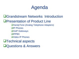 Agenda
Grandstream Networks Introduction
Presentation of Product Line
    HandyTone (Analog Telephone Adapters)
    IP Phones
    VoIP Gateways
    IPPBX
    Video IP Phones

Technical aspects
Questions & Answers
 