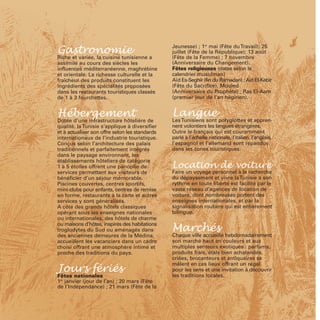 Gastronomie                                     Jeunesse) ; 1er mai (Fête du Travail); 25
                                                juillet (Fête de la République); 13 août
Riche et variée, la cuisine tunisienne a        (Fête de la Femme) ; 7 novembre
assimilé au cours des siècles les               (Anniversaire du Changement).
influences méditerranéenne, maghrébine          Fêtes religieuses (dates selon le
et orientale. La richesse culturelle et la      calendrier musulman)
fraîcheur des produits constituent les          Aïd Es-Seghir (fin du Ramadan) ; Aïd El-Kebir
ingrédients des spécialités proposées           (Fête du Sacrifice), Mouled
dans les restaurants touristiques classés       (Anniversaire du Prophète) ; Ras El-Aam
de 1 à 3 fourchettes.                           (premier jour de l’an hégirien).


Hébergement                                     Langue
Dotée d’une infrastructure hôtelière de         Les Tunisiens sont polyglottes et appren-
qualité, la Tunisie s’applique à diversifier    nent volontiers les langues étrangères.
et à actualiser son offre selon les standards   Outre le français qui est couramment
internationaux de l’industrie touristique.      parlé à l’échelle nationale, l’italien, l’anglais,
Conçus selon l’architecture des palais          l’espagnol et l’allemand sont répandus
traditionnels et parfaitement intégrés          dans les zones touristiques.


                                                Location de voiture
dans le paysage environnant, les
établissements hôteliers de catégorie
1 à 5 étoiles offrent une panoplie de
services permettant aux visiteurs de            Faire un voyage personnel à la recherche
bénéficier d’un séjour mémorable.               du dépaysement et vivre la Tunisie à son
Piscines couvertes, centres sportifs,           rythme en toute liberté est facilité par le
mini-clubs pour enfants, centres de remise      vaste réseau d’agences de location de
en forme, restaurants à la carte et autres      voiture, dont nombreuses portent des
services y sont généralisés.                    enseignes internationales, et par la
A côté des grands hôtels classiques             signalisation routière qui est entièrement
opérant sous les enseignes nationales           bilingue.


                                                Marchés
ou internationales, des hôtels de charme
ou maisons d’hôtes, inspirés des habitations
troglodytes du Sud ou aménagés dans
des anciennes demeures de la Médina,            Chaque ville accueille hebdomadairement
accueillent les vacanciers dans un cadre        son marché haut en couleurs et aux
choisi offrant une atmosphère intime et         multiples senteurs exotiques : parfums,
proche des traditions du pays.                  produits frais, étals bien achalandés,


Jours fériés
                                                criées, brocanteurs et antiquaires se
                                                mêlent en ces lieux offrant un régal
                                                pour les sens et une invitation à découvrir
Fêtes nationales                                les traditions locales.
1er janvier (jour de l’an) ; 20 mars (Fête
de l’Indépendance) ; 21 mars (Fête de la
 