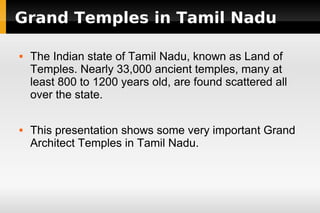 Grand Temples in Tamil Nadu




The Indian state of Tamil Nadu, known as Land of
Temples. Nearly 33,000 ancient temples, many at
least 800 to 1200 years old, are found scattered all
over the state.
This presentation shows some very important Grand
Architect Temples in Tamil Nadu.

 