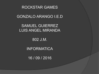 ROCKSTAR GAMES
GONZALO ARANGO I.E.D
SAMUEL GUIERREZ
LUIS ANGEL MIRANDA
802 J.M.
INFORMATICA
16 / 09 / 2016
 